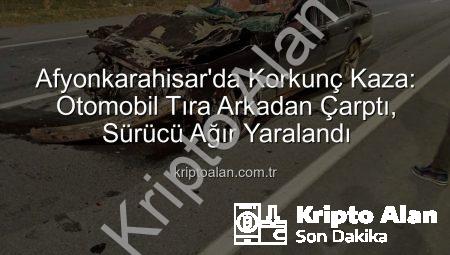 Afyonkarahisar’da Korkunç Kaza: Otomobil Tıra Arkadan Çarptı, Sürücü Ağır Yaralandı