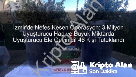 İzmir’de Nefes Kesen Operasyon: 3 Milyon Uyuşturucu Hap ve Büyük Miktarda Uyuşturucu Ele Geçirildi! 46 Kişi Tutuklandı