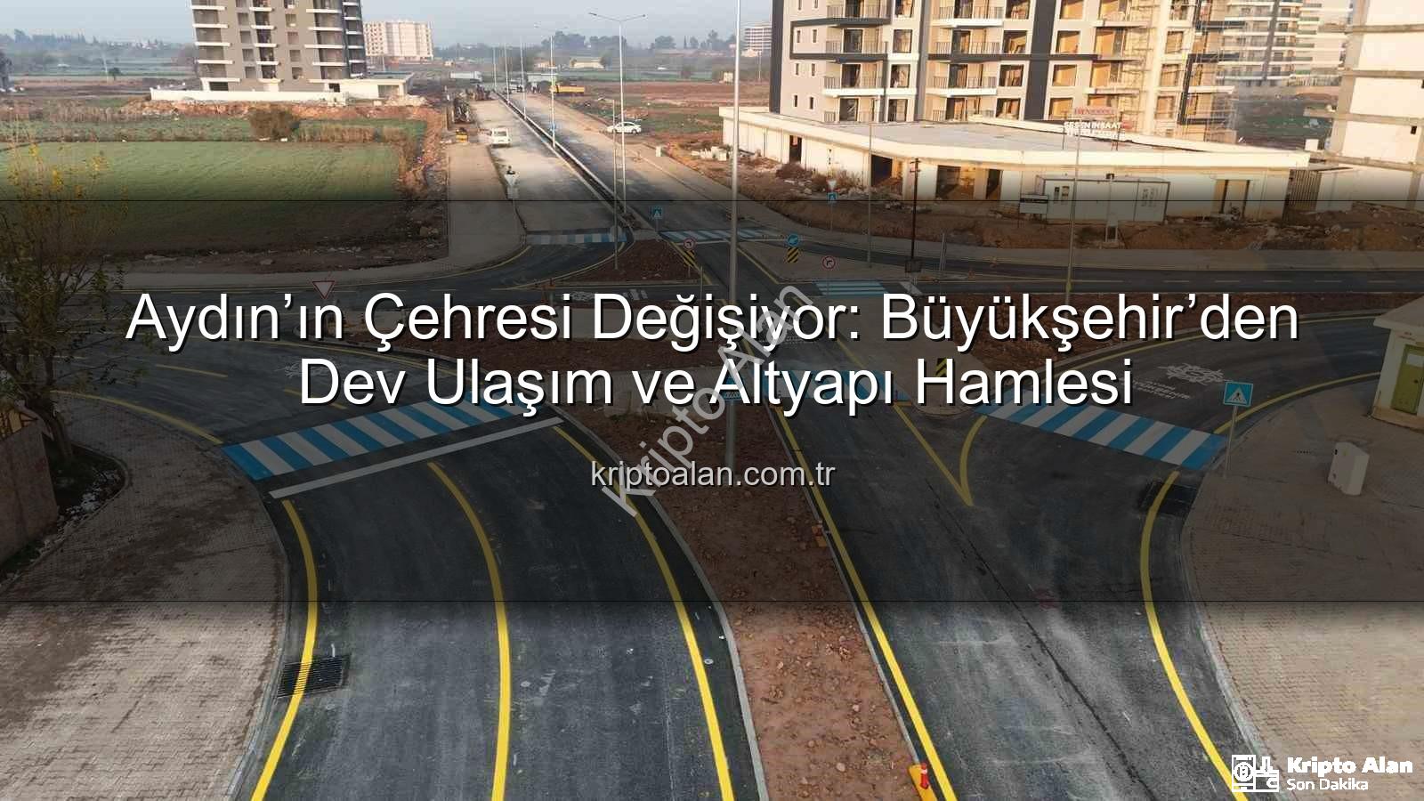 Aydın ulaşım altyapısı - Aydın’ın Çehresi Değişiyor: Büyükşehir’den Dev Ulaşım ve Altyapı Hamlesi