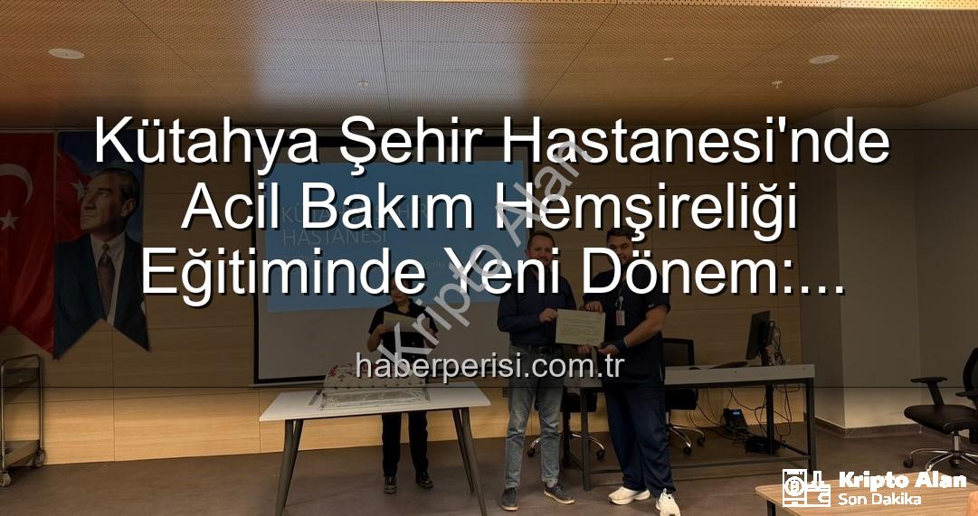 Acil Bakım Hemşireliği Eğitimi - Kütahya Şehir Hastanesi'nde Acil Bakım Hemşireliği Eğitiminde Yeni Dönem: Sertifikalar Sahiplerini Buldu