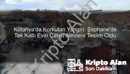 Kütahya’da Korkutan Yangın: Şaphane’de Tek Katlı Evin Çatısı Alevlere Teslim Oldu