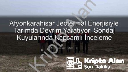 Afyonkarahisar Jeotermal Enerjisiyle Tarımda Devrim Yaratıyor: Sondaj Kuyularında Kapsamlı İnceleme