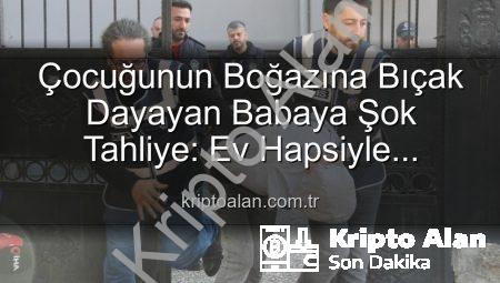 Çocuğunun Boğazına Bıçak Dayayan Babaya Şok Tahliye: Ev Hapsiyle Serbest Bırakıldı