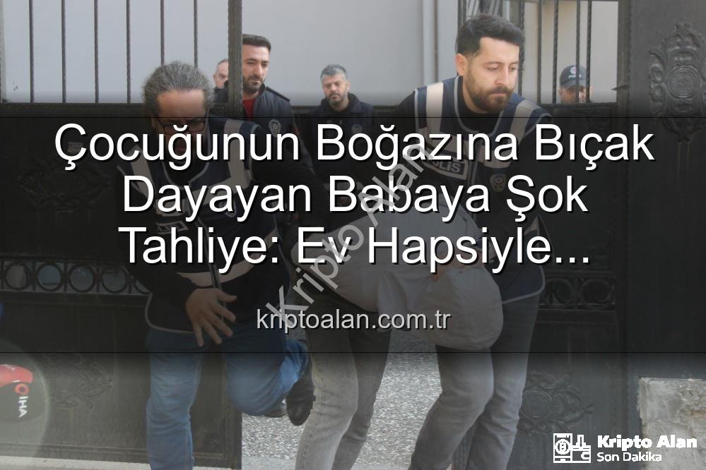 çocuğuna bıçak dayayan baba - Çocuğunun Boğazına Bıçak Dayayan Babaya Şok Tahliye: Ev Hapsiyle Serbest Bırakıldı