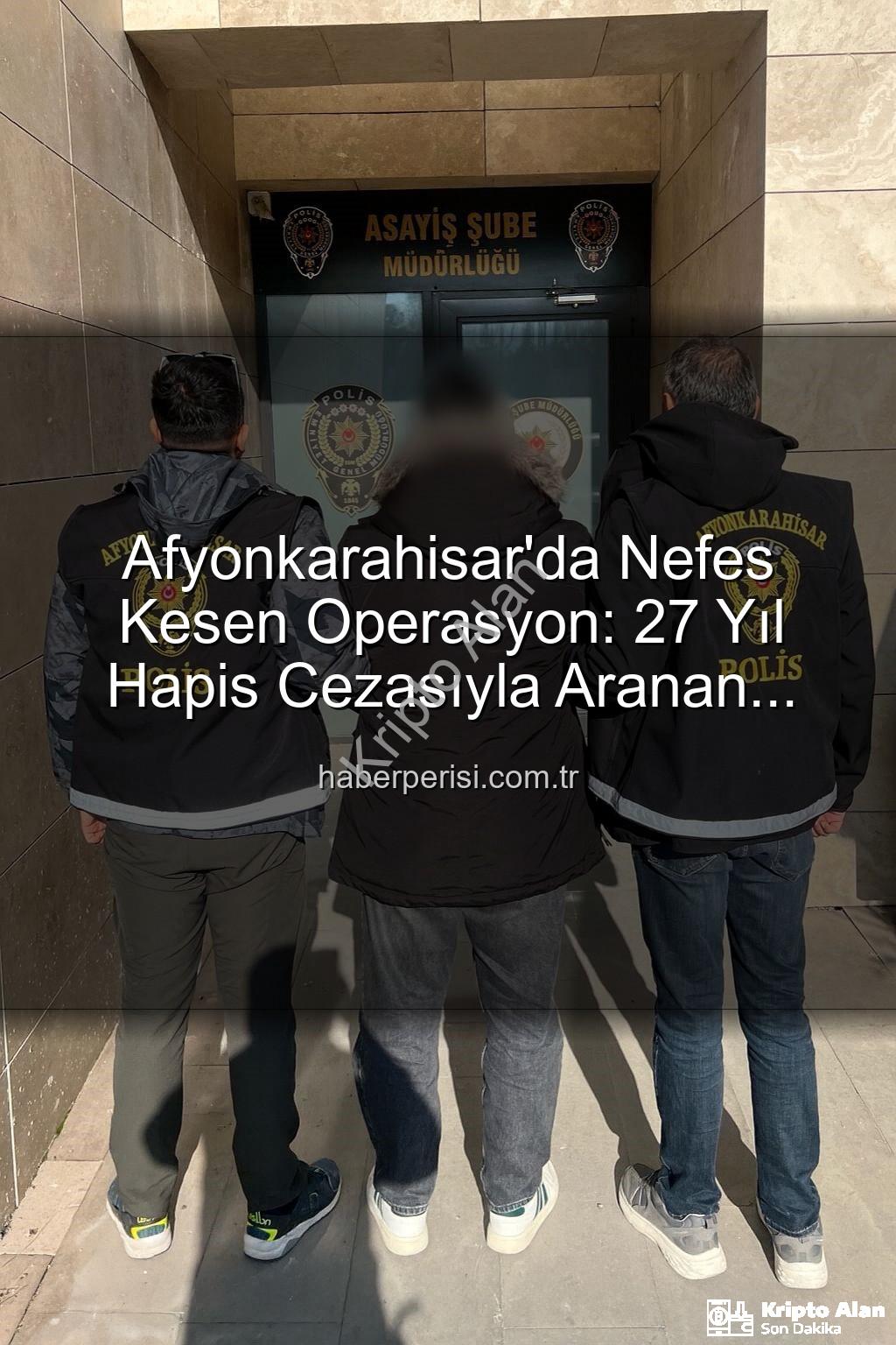 Afyonkarahisar firari - Afyonkarahisar'da Ağır Cezalı Firari Polis Takipleriyle Yakalandı: 27 Yıl Hapis Cezası Kesinleşti