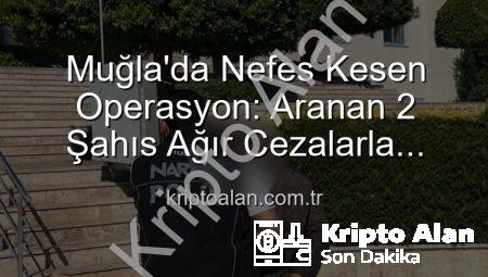 Muğla’da Nefes Kesen Operasyon: Aranan 2 Şahıs Ağır Cezalarla Hapse Girdi