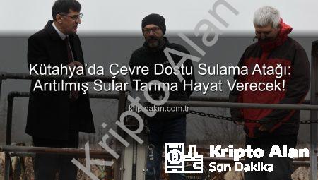 Kütahya’da Çevre Dostu Sulama Atağı: Arıtılmış Sular Tarıma Hayat Verecek!