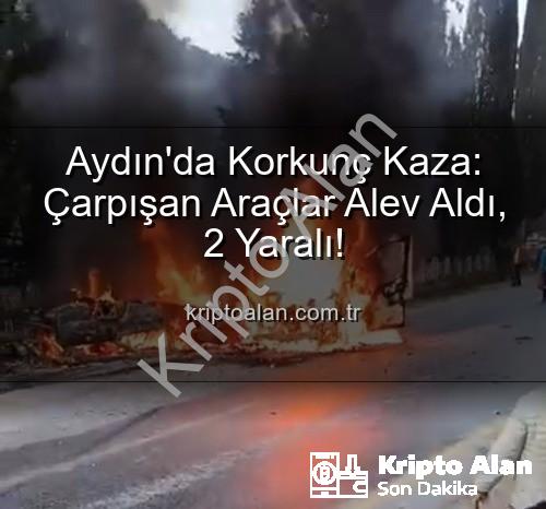 Aydın kaza - Aydın'da Korkunç Kaza: Çarpışan Araçlar Alev Aldı, 2 Yaralı!