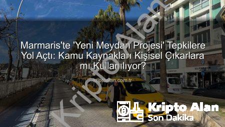 Marmaris’te ‘Yeni Meydan Projesi’ Tepkilere Yol Açtı: Kamu Kaynakları Kişisel Çıkarlara mı Kullanılıyor?