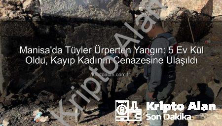 Manisa’da Tüyler Ürperten Yangın: 5 Ev Kül Oldu, Kayıp Kadının Cenazesine Ulaşıldı