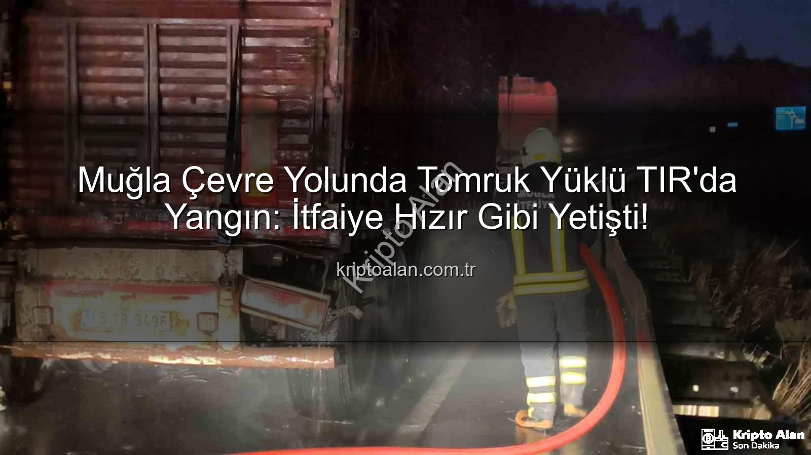 TIR'da yangın - Muğla Çevre Yolunda Tomruk Yüklü TIR'da Yangın: İtfaiye Hızır Gibi Yetişti!