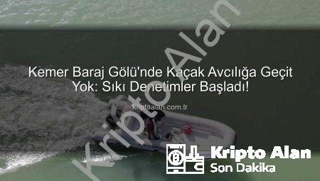 Kemer Baraj Gölü’nde Kaçak Avcılığa Geçit Yok: Sıkı Denetimler Başladı!