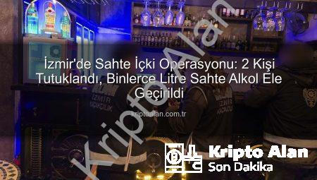 İzmir’de Sahte İçki Operasyonu: 2 Kişi Tutuklandı, Binlerce Litre Sahte Alkol Ele Geçirildi