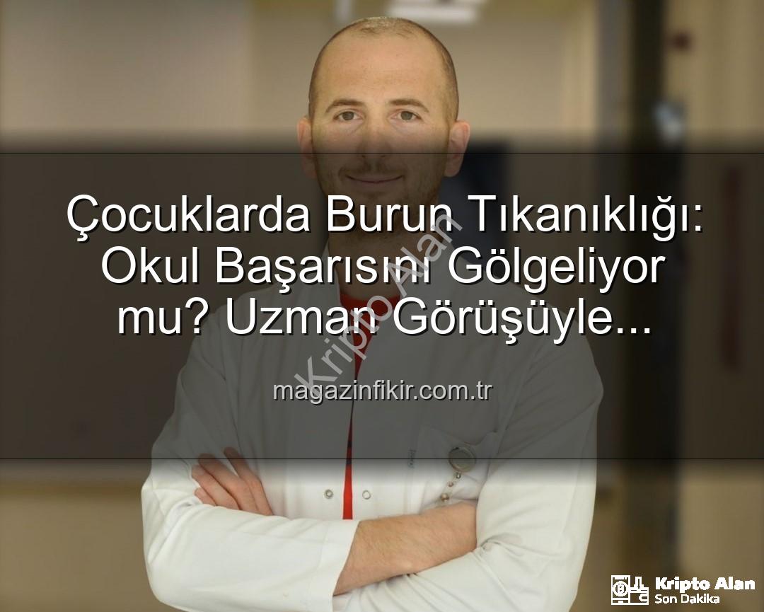çocuklarda burun tıkanıklığı - Çocuklarda Burun Tıkanıklığı: Okul Başarısını Nasıl Tehdit Ediyor? Uzman Görüşü