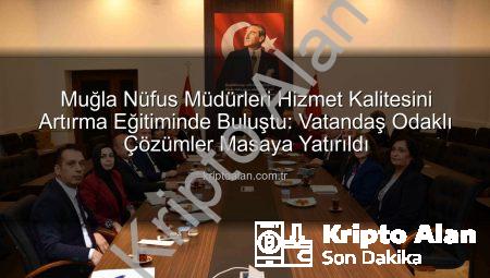 Muğla Nüfus Müdürleri Hizmet Kalitesini Artırma Eğitiminde Buluştu: Vatandaş Odaklı Çözümler Masaya Yatırıldı