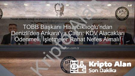 TOBB Başkanı Hisarcıklıoğlu’ndan Denizli’den Ankara’ya Çağrı: KDV Alacakları Ödenmeli, İşletmeler Rahat Nefes Almalı!
