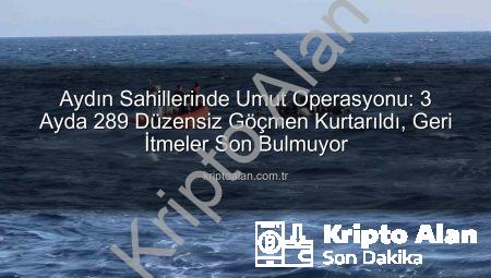 Aydın Sahillerinde Umut Operasyonu: 3 Ayda 289 Düzensiz Göçmen Kurtarıldı, Geri İtmeler Son Bulmuyor